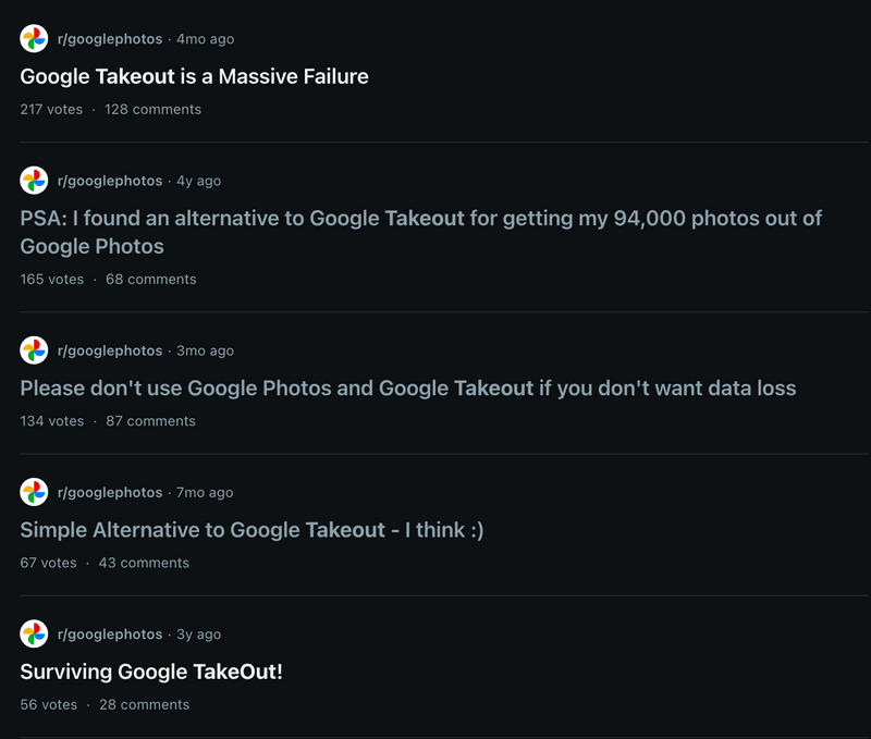 Users complaining about
Google Takeout on the official Google Photos Subreddit Users complaining about
Google Takeout on the official Google Photos Subreddit